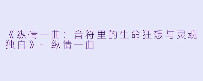 《纵情一曲：音符里的生命狂想与灵魂独白》-纵情一曲