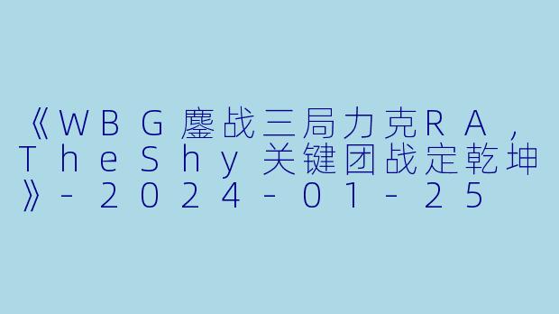 《WBG鏖战三局力克RA，TheShy关键团战定乾坤》-2024-01-25 LPL WBG VS RA