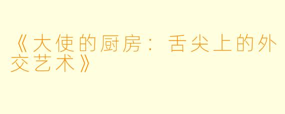 《大使的厨房:舌尖上的外交艺术》