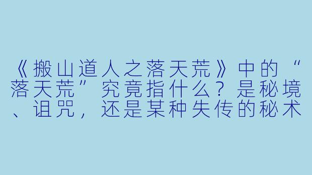 《搬山道人之落天荒》中的“落天荒”究竟指什么？是秘境、诅咒，还是某种失传的秘术？-搬山道人之落天荒