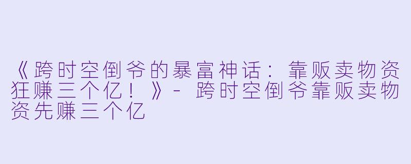 《跨时空倒爷的暴富神话:靠贩卖物资狂赚三个亿!》