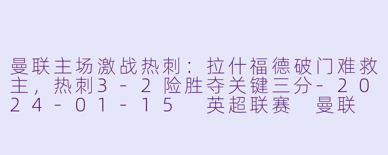 曼联主场激战热刺：拉什福德破门难救主，热刺3-2险胜夺关键三分