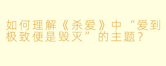 如何理解《杀爱》中“爱到极致便是毁灭”的主题？
