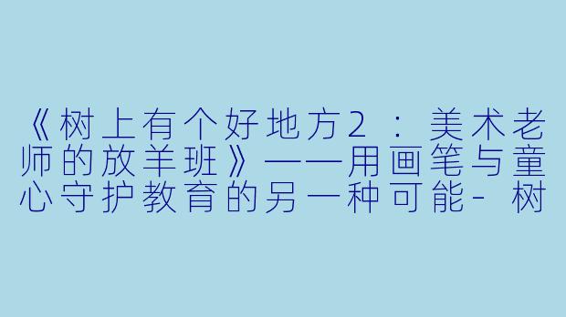《树上有个好地方2：美术老师的放羊班》——用画笔与童心守护教育的另一种可能-树上有个好地方2：美术老师的放羊班