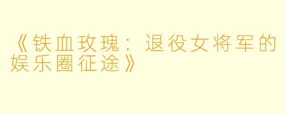 《铁血玫瑰:退役女将军的娱乐圈征途》