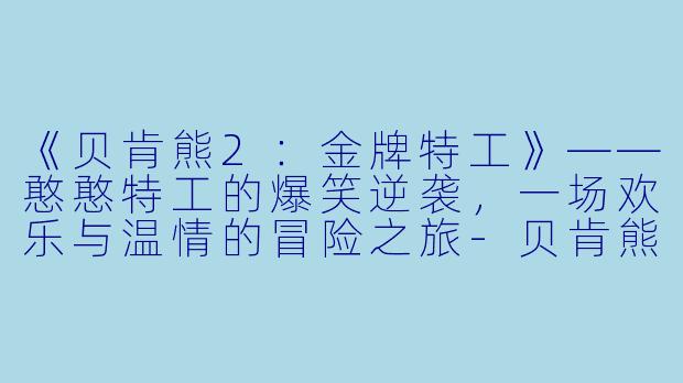 《贝肯熊2:金牌特工》——憨憨特工的爆笑逆袭,一场欢乐与温情的冒险之旅