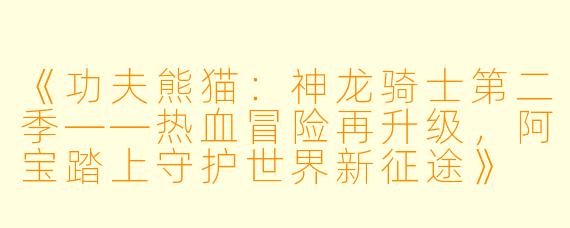 《功夫熊猫:神龙骑士第二季——热血冒险再升级,阿宝踏上守护世界新征途》