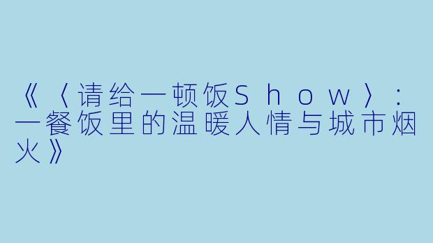 《〈请给一顿饭Show〉:一餐饭里的温暖人情与城市烟火》