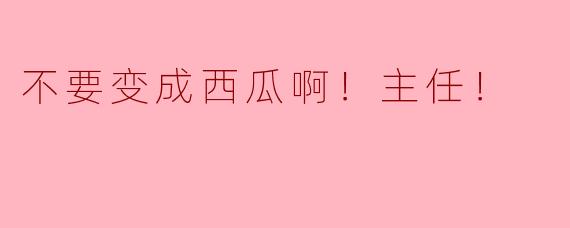 主任，您为什么突然大喊"不要变成西瓜啊！"？