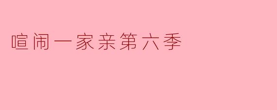 《喧闹一家亲》第六季的剧情会有哪些新看点？