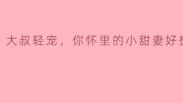 大叔轻宠：你怀里的小甜妻好撩人