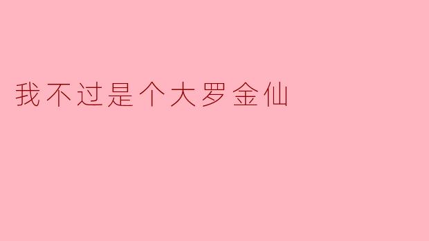 你说"我不过是个大罗金仙",难道大罗金仙在仙界还算不上厉害吗?