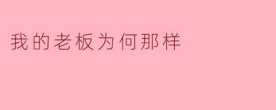 我的老板为何总是对细节吹毛求疵,一点小错就大发雷霆?