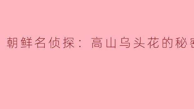 《朝鲜名侦探：高山乌头花的秘密》中，主角侦破案件的核心线索“乌头花”在历史上真实存在吗？其毒性是否与剧情描述一致？