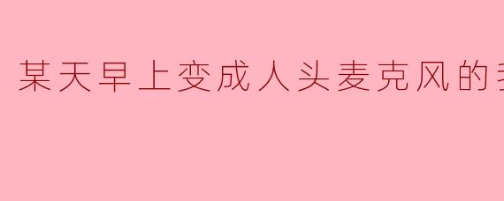 某天早上变成人头麦克风的我君的人生