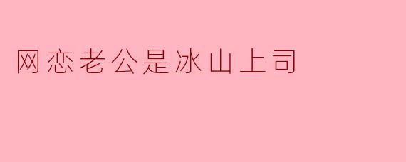 《网恋老公竟是高冷上司：掉马后他把我抵在办公桌前》