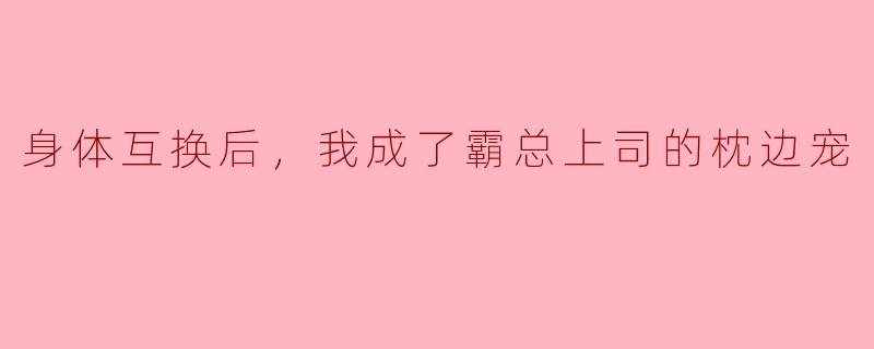 "和霸总身体互换后，我躺在他床上装睡，却被他一把搂住腰低声威胁：‘再乱动就扣你奖金’……现在该怎么办？"