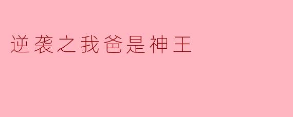《逆袭之我爸是神王》的主角是如何从废柴逆袭成强者的？他父亲“神王”的身份在其中起了什么作用？