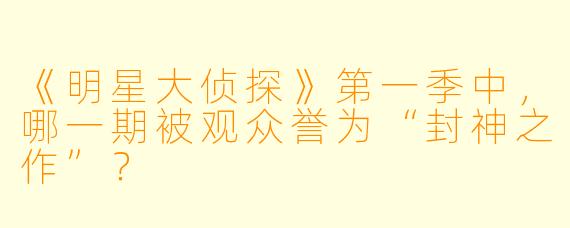 《明星大侦探》第一季中，哪一期被观众誉为“封神之作”？