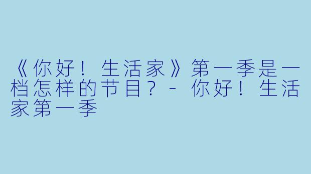 《你好！生活家》第一季是一档怎样的节目？-你好！生活家第一季