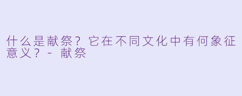 什么是献祭?它在不同文化中有何象征意义?
