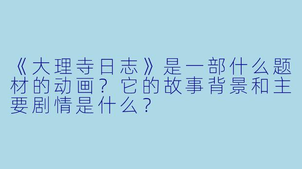 《大理寺日志》是一部什么题材的动画？它的故事背景和主要剧情是什么？
