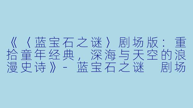 《〈蓝宝石之谜〉剧场版：重拾童年经典，深海与天空的浪漫史诗》-蓝宝石之谜 剧场版