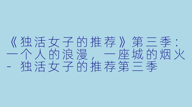 《独活女子的推荐》第三季：一个人的浪漫，一座城的烟火-独活女子的推荐第三季