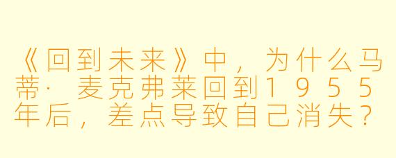 《回到未来》中，为什么马蒂·麦克弗莱回到1955年后，差点导致自己消失？