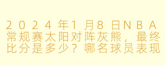 2024年1月8日NBA常规赛太阳对阵灰熊，最终比分是多少？哪名球员表现最突出？