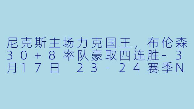 尼克斯主场力克国王，布伦森30+8率队豪取四连胜-3月17日 23-24赛季NBA常规赛 尼克斯 VS 国王