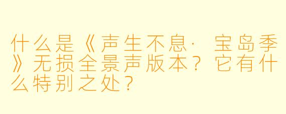 什么是《声生不息·宝岛季》无损全景声版本?它有什么特别之处?
