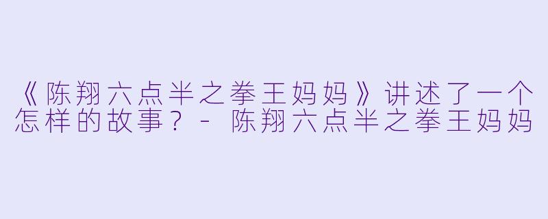 《陈翔六点半之拳王妈妈》讲述了一个怎样的故事？-陈翔六点半之拳王妈妈