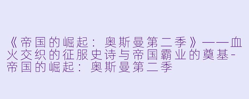 《帝国的崛起：奥斯曼第二季》——血火交织的征服史诗与帝国霸业的奠基-帝国的崛起：奥斯曼第二季