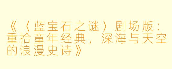 《〈蓝宝石之谜〉剧场版：重拾童年经典，深海与天空的浪漫史诗》