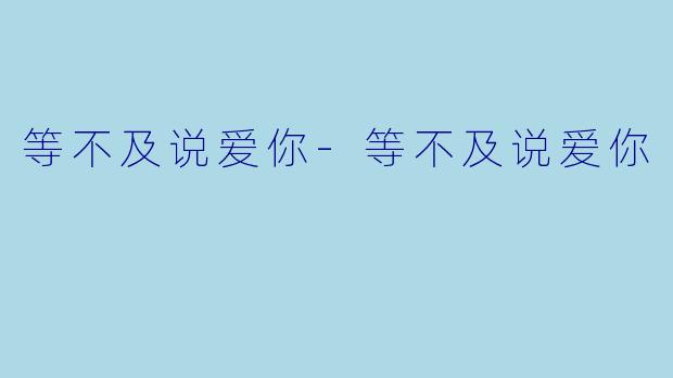 等不及说爱你-等不及说爱你