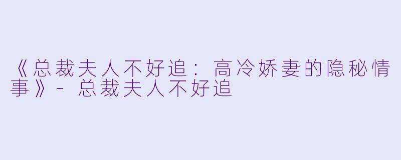 《总裁夫人不好追：高冷娇妻的隐秘情事》-总裁夫人不好追