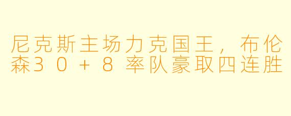 尼克斯主场力克国王，布伦森30+8率队豪取四连胜