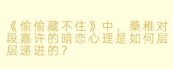 《偷偷藏不住》中，桑稚对段嘉许的暗恋心理是如何层层递进的？