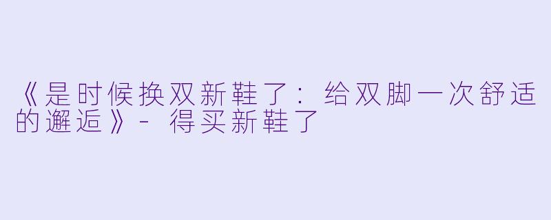 《是时候换双新鞋了：给双脚一次舒适的邂逅》-得买新鞋了