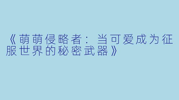 《萌萌侵略者：当可爱成为征服世界的秘密武器》