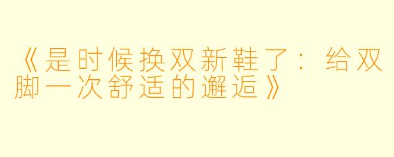 《是时候换双新鞋了：给双脚一次舒适的邂逅》