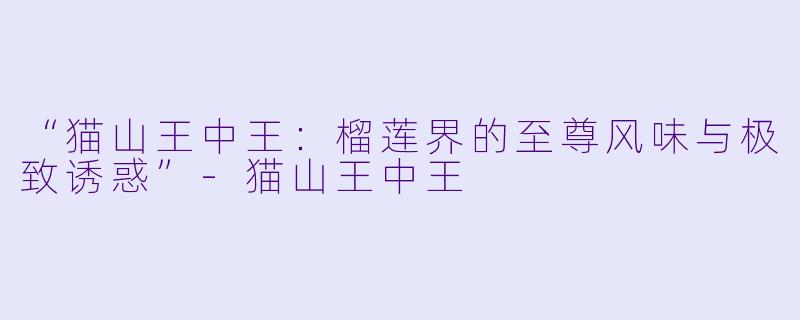 “猫山王中王：榴莲界的至尊风味与极致诱惑”-猫山王中王