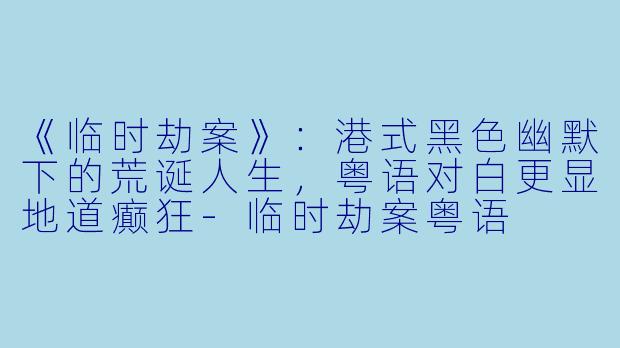 《临时劫案》：港式黑色幽默下的荒诞人生，粤语对白更显地道癫狂-临时劫案粤语