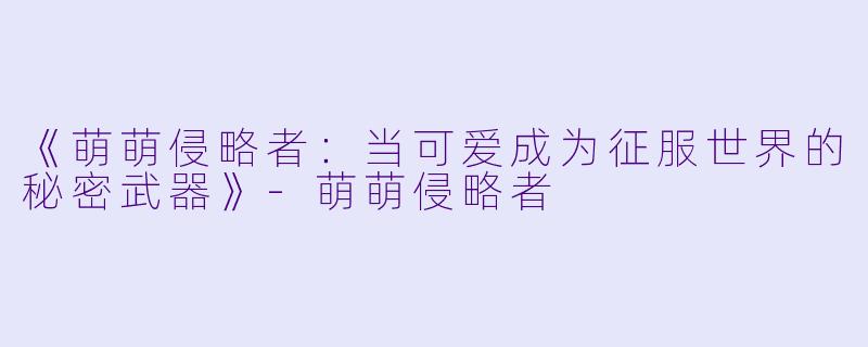 《萌萌侵略者：当可爱成为征服世界的秘密武器》-萌萌侵略者