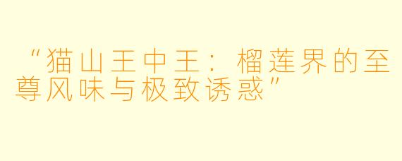 “猫山王中王：榴莲界的至尊风味与极致诱惑”