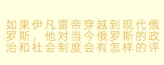 如果伊凡雷帝穿越到现代俄罗斯，他对当今俄罗斯的政治和社会制度会有怎样的评价？