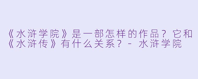 《水浒学院》是一部怎样的作品？它和《水浒传》有什么关系？-水浒学院