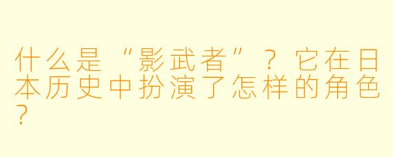 什么是“影武者”？它在日本历史中扮演了怎样的角色？
