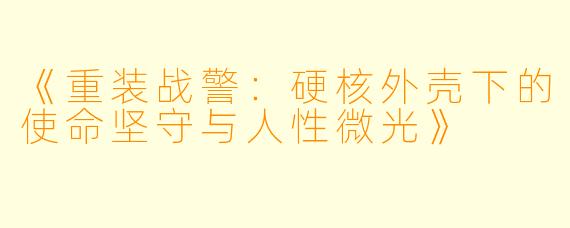 《重装战警：硬核外壳下的使命坚守与人性微光》